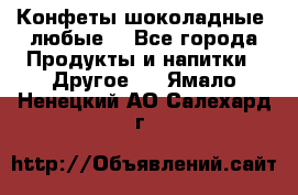 Конфеты шоколадные, любые. - Все города Продукты и напитки » Другое   . Ямало-Ненецкий АО,Салехард г.